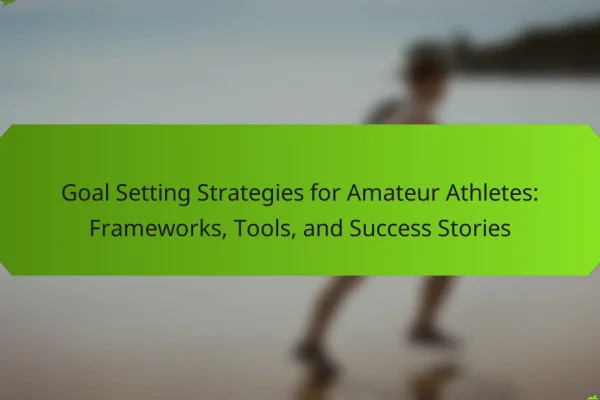 Goal Setting Strategies for Amateur Athletes: Frameworks, Tools, and Success Stories