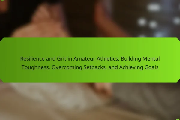 Resilience and Grit in Amateur Athletics: Building Mental Toughness, Overcoming Setbacks, and Achieving Goals