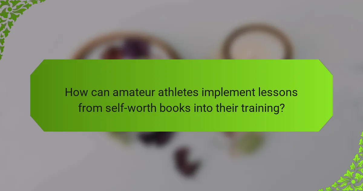 How can amateur athletes implement lessons from self-worth books into their training?