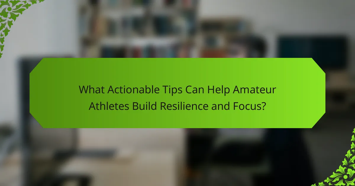 What Actionable Tips Can Help Amateur Athletes Build Resilience and Focus?